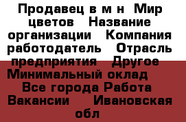 Продавец в м-н "Мир цветов › Название организации ­ Компания-работодатель › Отрасль предприятия ­ Другое › Минимальный оклад ­ 1 - Все города Работа » Вакансии   . Ивановская обл.